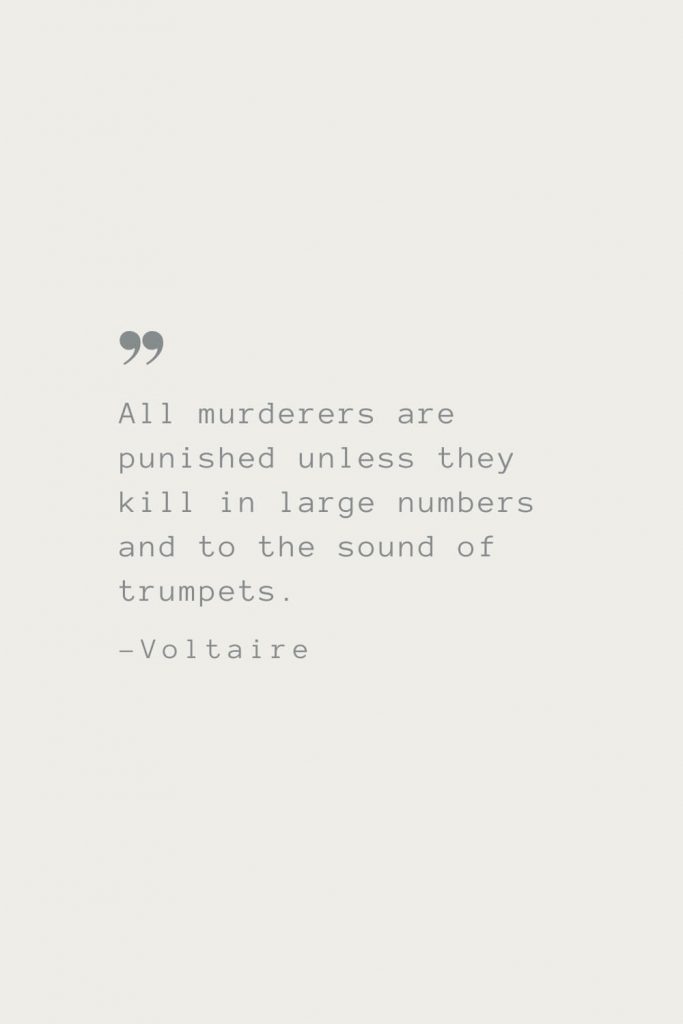 All murderers are punished unless they kill in large numbers and to the sound of trumpets. –Voltaire