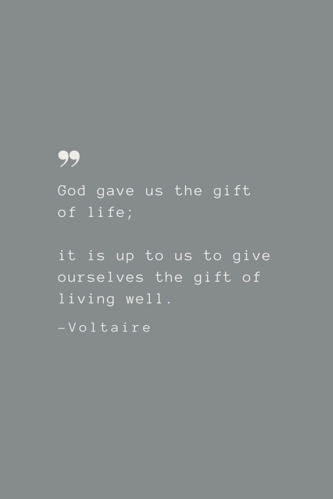 God gave us the gift of life; it is up to us to give ourselves the gift of living well. –Voltaire