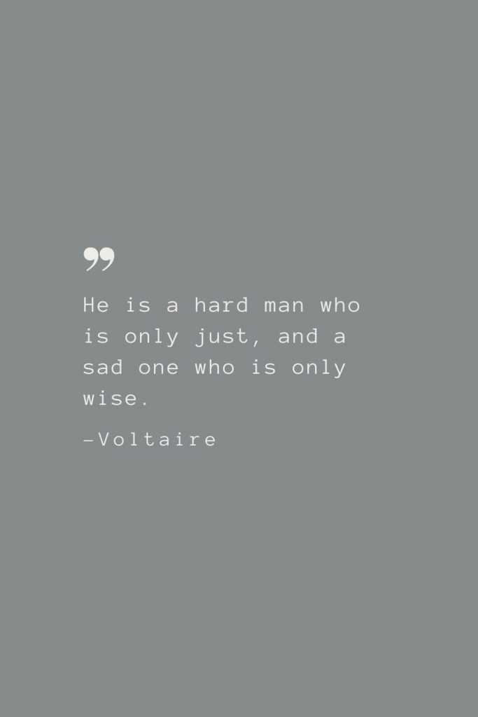He is a hard man who is only just, and a sad one who is only wise. –Voltaire