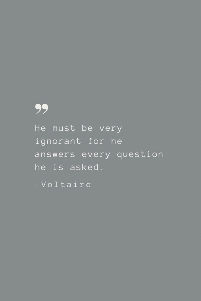He must be very ignorant for he answers every question he is asked. –Voltaire
