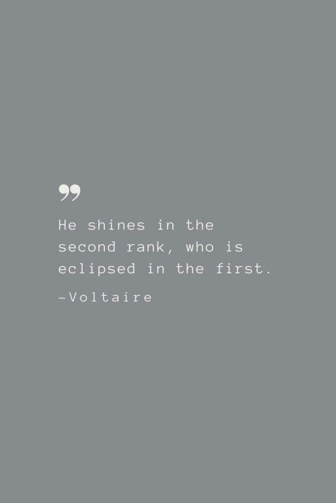 He shines in the second rank, who is eclipsed in the first. –Voltaire