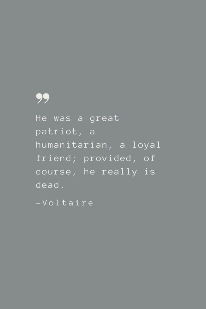 He was a great patriot, a humanitarian, a loyal friend; provided, of course, he really is dead. –Voltaire