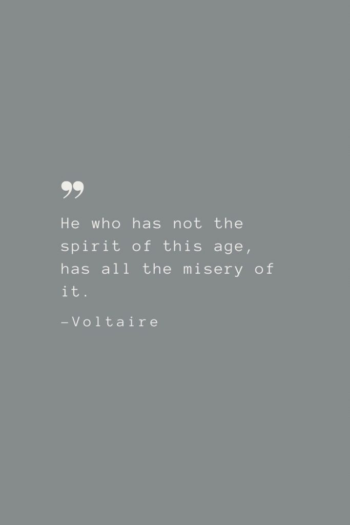 He who has not the spirit of this age, has all the misery of it. –Voltaire