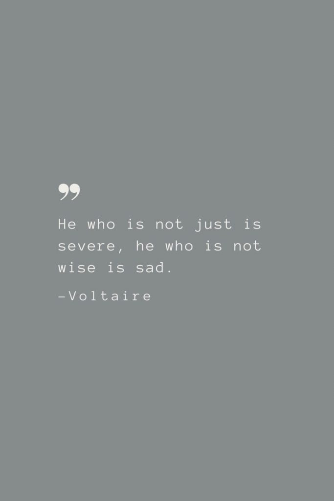 He who is not just is severe, he who is not wise is sad. –Voltaire