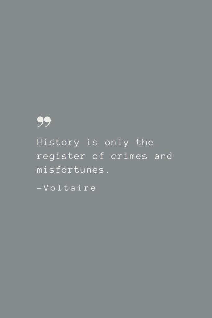 History is only the register of crimes and misfortunes. –Voltaire