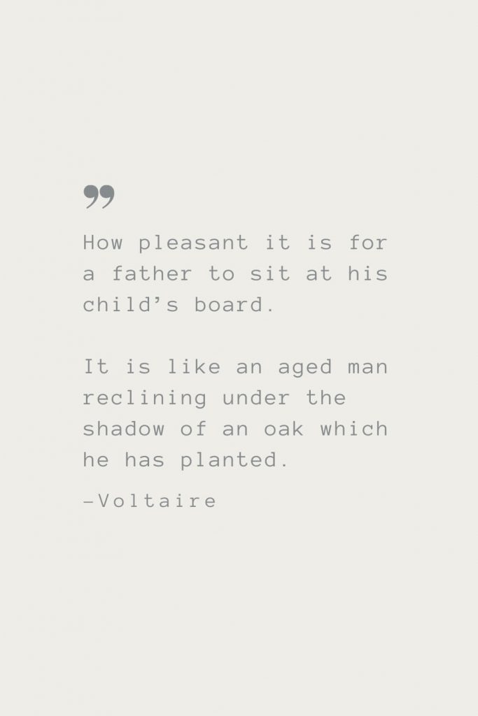 How pleasant it is for a father to sit at his child’s board. It is like an aged man reclining under the shadow of an oak which he has planted. –Voltaire