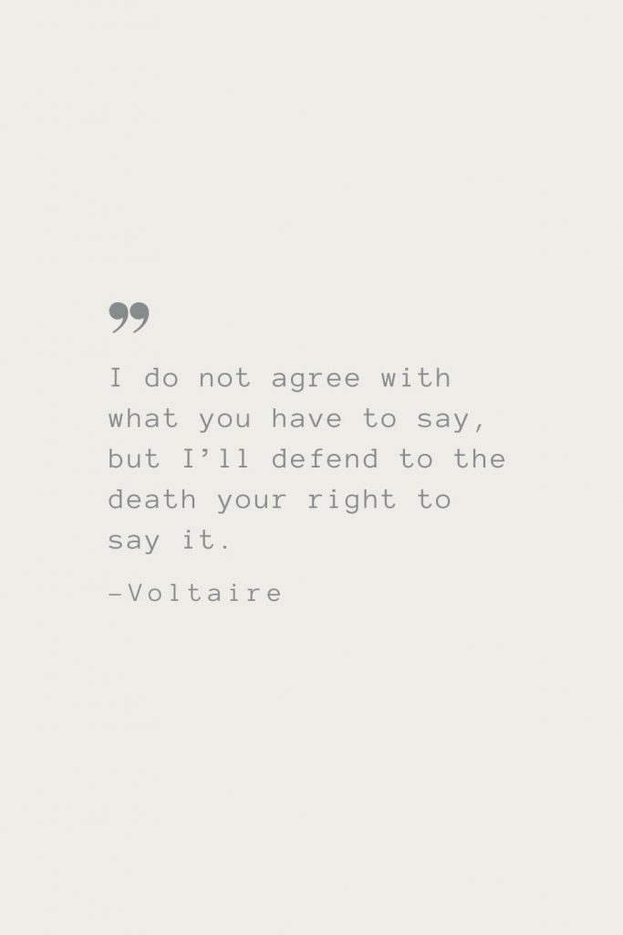 I do not agree with what you have to say, but I’ll defend to the death your right to say it. –Voltaire