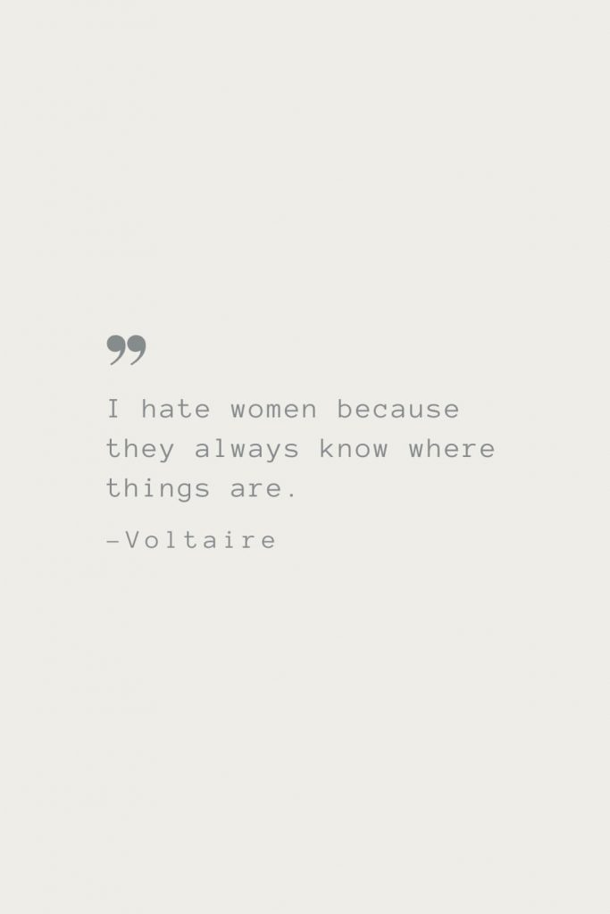 I hate women because they always know where things are. –Voltaire