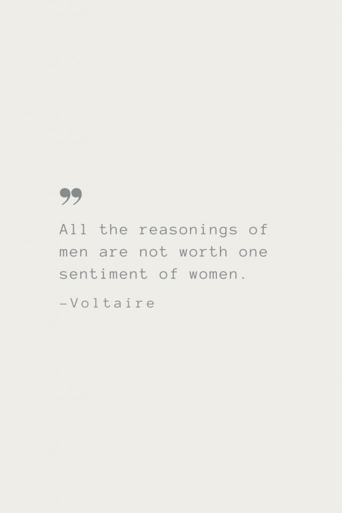 All the reasonings of men are not worth one sentiment of women. –Voltaire