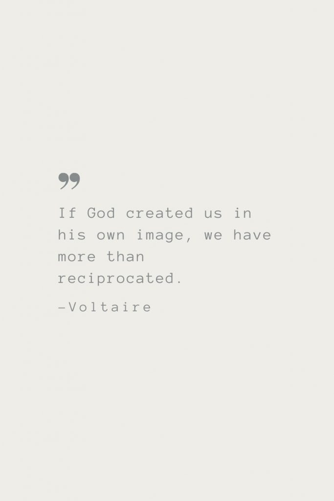 If God created us in his own image, we have more than reciprocated. –Voltaire