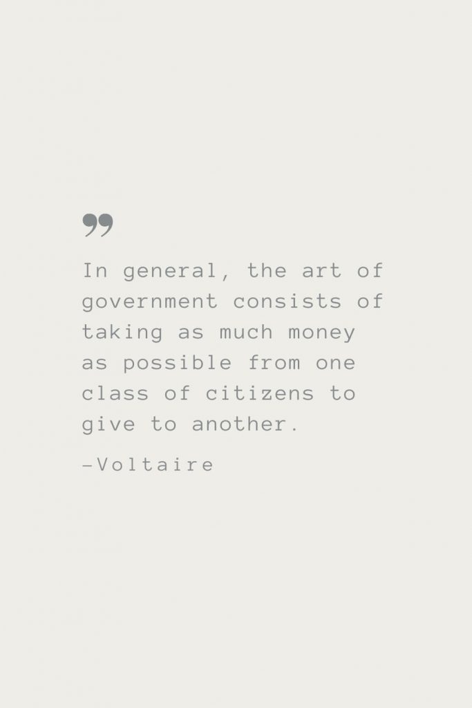 In general, the art of government consists of taking as much money as possible from one class of citizens to give to another. –Voltaire