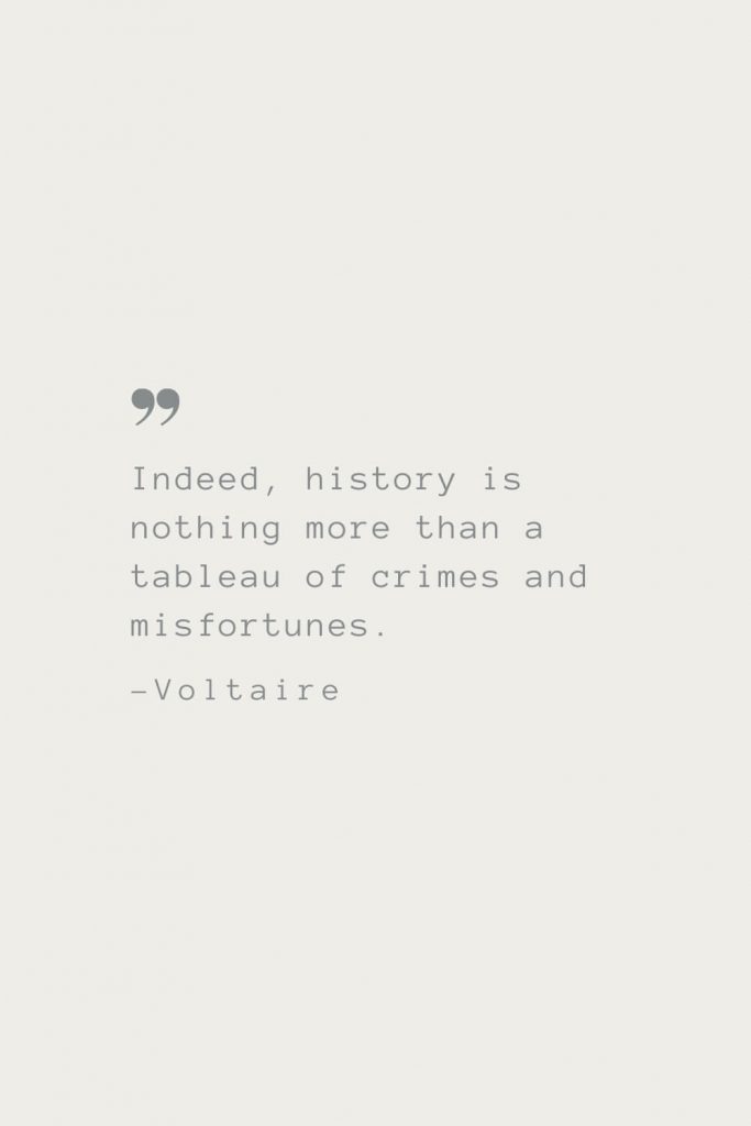Indeed, history is nothing more than a tableau of crimes and misfortunes. –Voltaire