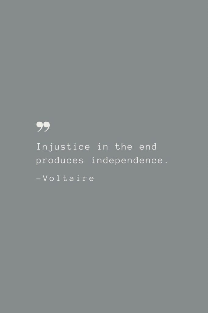 Injustice in the end produces independence. –Voltaire