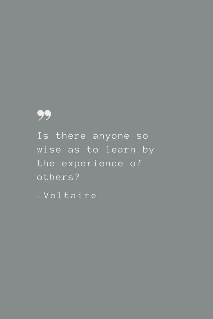 Is there anyone so wise as to learn by the experience of others? –Voltaire