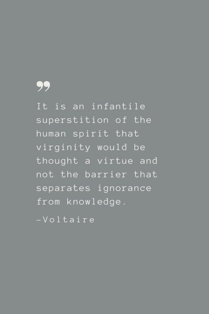 It is an infantile superstition of the human spirit that virginity would be thought a virtue and not the barrier that separates ignorance from knowledge. –Voltaire