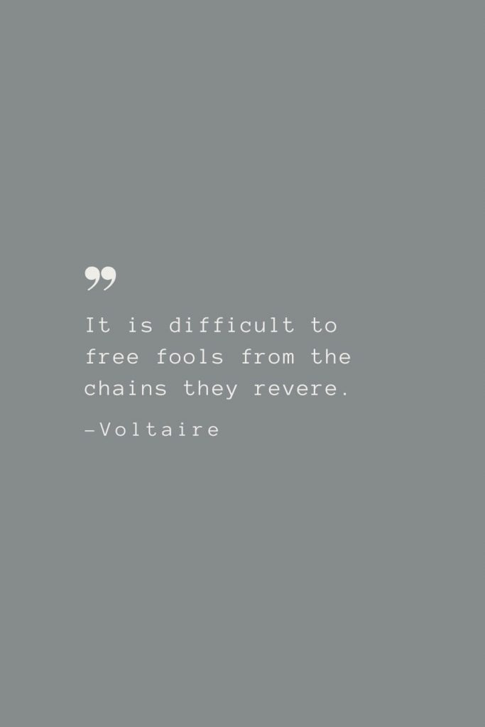 It is difficult to free fools from the chains they revere. –Voltaire