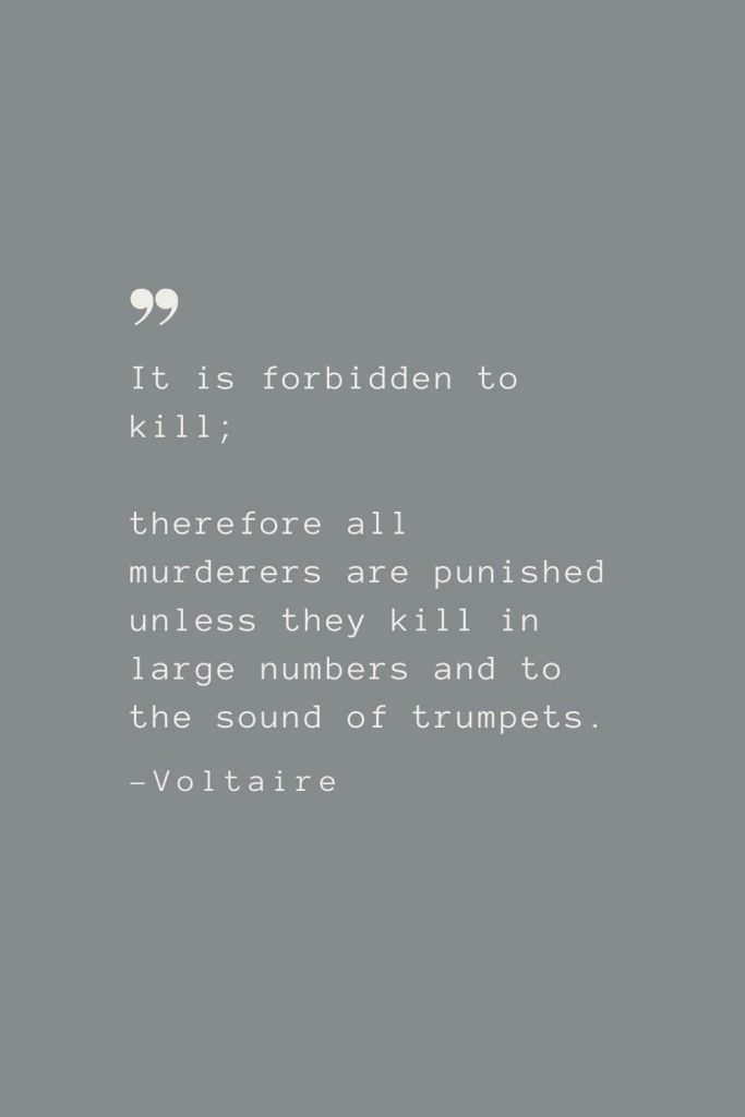 It is forbidden to kill; therefore all murderers are punished unless they kill in large numbers and to the sound of trumpets. –Voltaire
