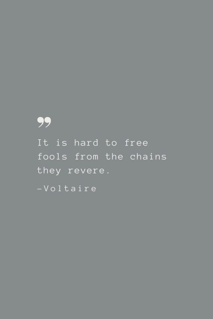 It is hard to free fools from the chains they revere. –Voltaire