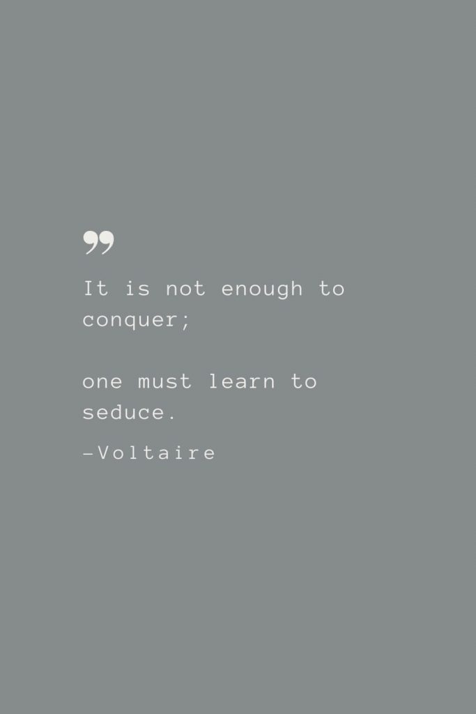 It is not enough to conquer; one must learn to seduce. –Voltaire