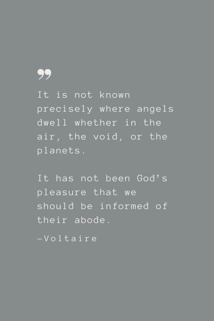 It is not known precisely where angels dwell whether in the air, the void, or the planets. It has not been God’s pleasure that we should be informed of their abode. –Voltaire