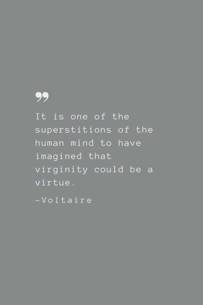 It is one of the superstitions of the human mind to have imagined that virginity could be a virtue. –Voltaire