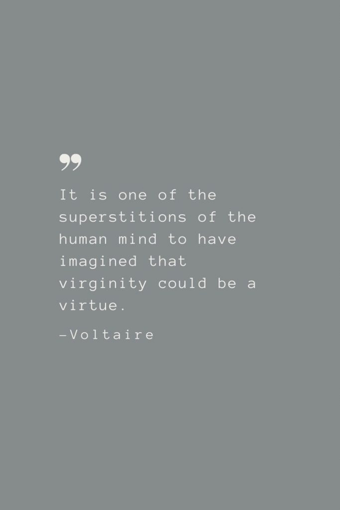 It is one of the superstitions of the human mind to have imagined that virginity could be a virtue. –Voltaire