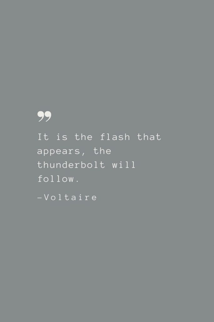 It is the flash that appears, the thunderbolt will follow. –Voltaire