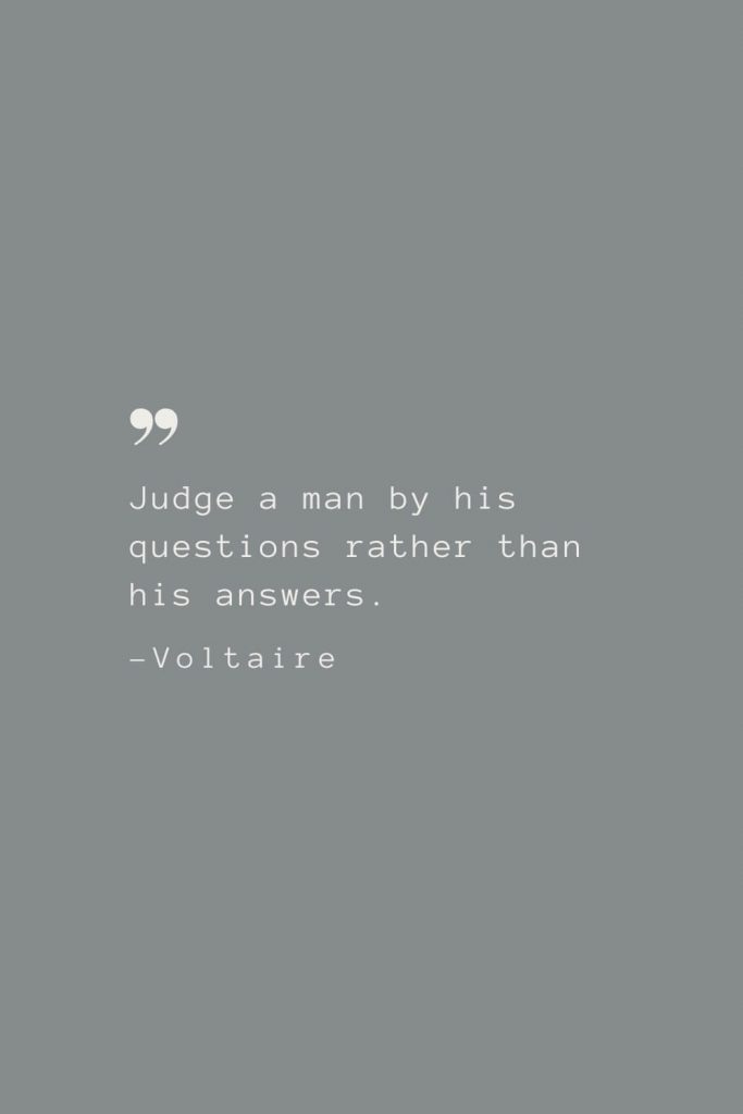 Judge a man by his questions rather than his answers. –Voltaire