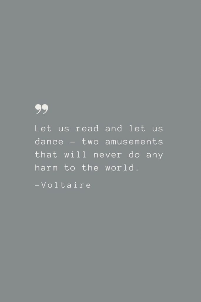 Let us read and let us dance – two amusements that will never do any harm to the world. –Voltaire