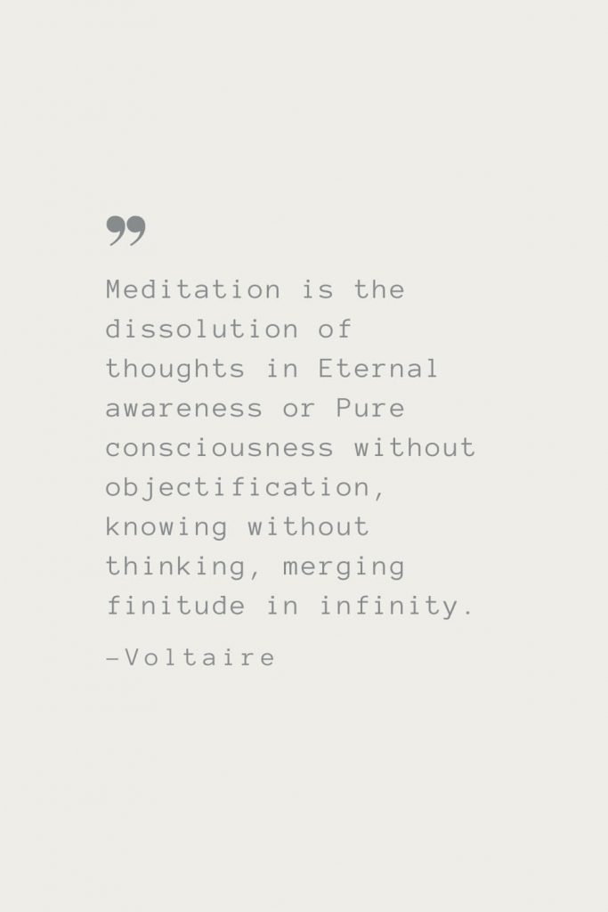 Meditation is the dissolution of thoughts in Eternal awareness or Pure consciousness without objectification, knowing without thinking, merging finitude in infinity. –Voltaire