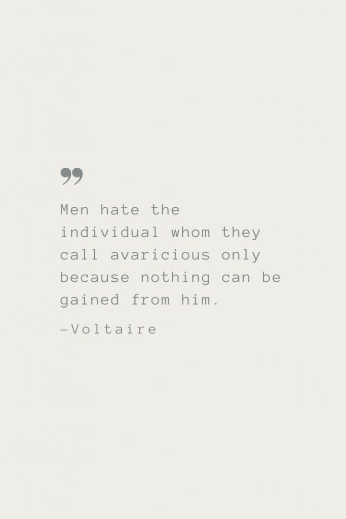Men hate the individual whom they call avaricious only because nothing can be gained from him. –Voltaire