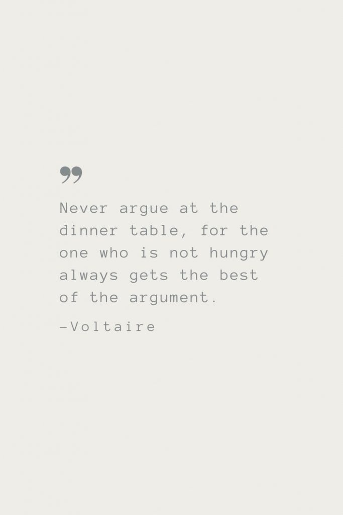 Never argue at the dinner table, for the one who is not hungry always gets the best of the argument. –Voltaire