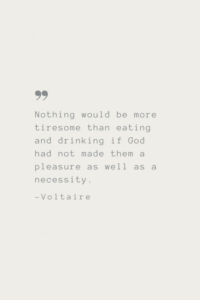 Nothing would be more tiresome than eating and drinking if God had not made them a pleasure as well as a necessity. –Voltaire