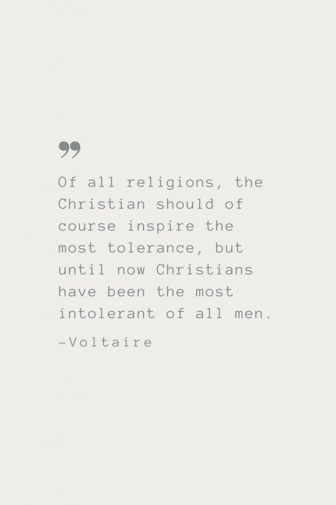 Of all religions, the Christian should of course inspire the most tolerance, but until now Christians have been the most intolerant of all men. –Voltaire