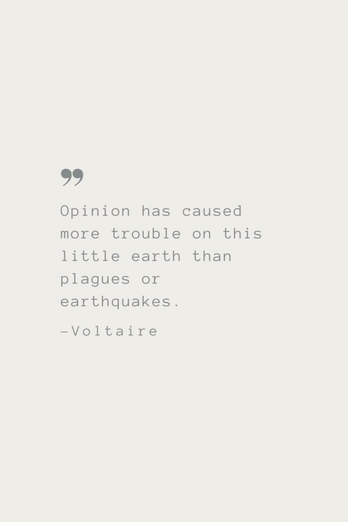 Opinion has caused more trouble on this little earth than plagues or earthquakes. –Voltaire