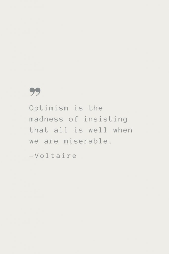 Optimism is the madness of insisting that all is well when we are miserable. –Voltaire